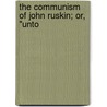 The Communism Of John Ruskin; Or, "Unto door Lld John Ruskin