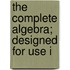 The Complete Algebra; Designed For Use I