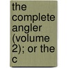 The Complete Angler (Volume 2); Or The C by Isaac Walton