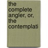 The Complete Angler, Or, The Contemplati by Izaak Walton