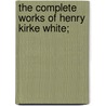The Complete Works Of Henry Kirke White; by Robert Southey