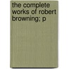 The Complete Works Of Robert Browning; P by Robert Browning