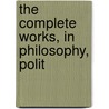 The Complete Works, In Philosophy, Polit by Benjamin Franklin