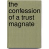 The Confession Of A Trust Magnate by George Allen Yuille