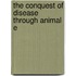 The Conquest Of Disease Through Animal E