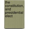 The Constitution, And Presidential Elect by Roscoe Conkling