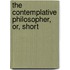 The Contemplative Philosopher, Or, Short