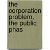 The Corporation Problem, The Public Phas by William Wilson Cook