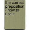 The Correct Preposition - How To Use It by Josephine Truck Baker