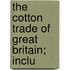 The Cotton Trade Of Great Britain; Inclu