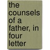 The Counsels Of A Father, In Four Letter by Sir Matthew Hale