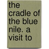 The Cradle Of The Blue Nile. A Visit To by E.A. De Cosson