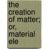 The Creation Of Matter; Or, Material Ele door William Profeit