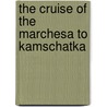 The Cruise Of The Marchesa To Kamschatka by Guillemard