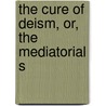 The Cure Of Deism, Or, The Mediatorial S by Unknown