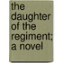 The Daughter Of The Regiment; A Novel