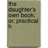 The Daughter's Own Book; Or, Practical H