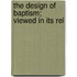 The Design Of Baptism; Viewed In Its Rel