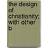 The Design Of Christianity; With Other B