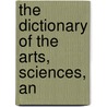 The Dictionary Of The Arts, Sciences, An by George William Francis