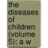 The Diseases Of Children (Volume 5); A W