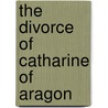 The Divorce Of Catharine Of Aragon by James Anthony Froude