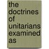 The Doctrines Of Unitarians Examined As