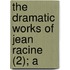The Dramatic Works Of Jean Racine (2); A