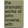 The Dramatic Works Of John Crowne, With door John Crowne
