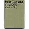 The Duke Of Alba In Flanders  Volume 1 ; by Charles F. Ellerman
