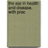 The Ear In Health And Disease, With Prac