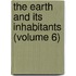 The Earth And Its Inhabitants (Volume 6)