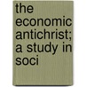 The Economic Antichrist; A Study In Soci by William Blissard