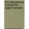 The Educational Manual For Upper Canada; by Unknown