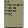 The Emancipation Of South America; Being by Bartolome Mitre