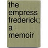 The Empress Frederick; A Memoir by Victoria Victoria