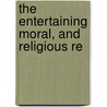 The Entertaining Moral, And Religious Re by Unknown Author