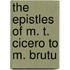 The Epistles Of M. T. Cicero To M. Brutu