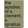 The Epistles Of S. Clement, S. Ignatius by Apostolic Fathers