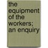 The Equipment Of The Workers; An Enquiry