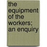 The Equipment Of The Workers; An Enquiry by St. Philip'S. Settlement Society