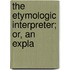 The Etymologic Interpreter; Or, An Expla