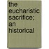 The Eucharistic Sacrifice; An Historical