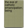 The Eve Of Catholic Emancipation; Being by Bernard Nicolas Ward