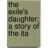 The Exile's Daughter; A Story Of The Ita by Stephen Watson Fullom