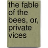 The Fable Of The Bees, Or, Private Vices by Bernard Mandeville