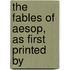 The Fables Of Aesop, As First Printed By