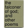 The Falconer Of God; And Other Poems door William Rose Benet