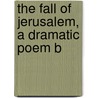 The Fall Of Jerusalem, A Dramatic Poem B by Henry Hart Milman