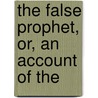The False Prophet, Or, An Account Of The by Harvey Newcomb
